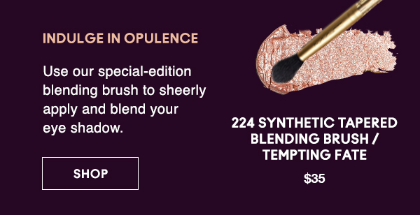 INDULGE IN OPULENCE 
                                
Use our special-edition blending brush to sheerly apply and blend your eye shadow.

224 SYNTHETIC TAPERED BLENDING BRUSH / TEMPTING FATE
$35

SHOP