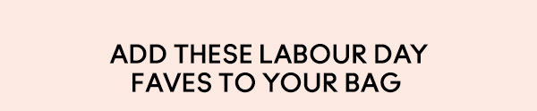 ADD THESE LABOUR DAY FAVES TO YOUR BAG 
