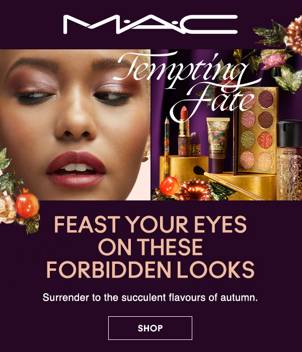 M·A·C
                                
TEMPTING FATE

FEAST YOUR EYES 
ON THESE 
FORBIDDEN LOOKS

Surrender to the succulent flavours of autumn.

SHOP