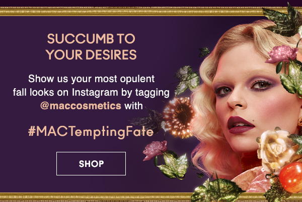 SUCCUMB TO YOUR DESIRES 

Show us your most opulent 
fall looks on Instagram by
tagging @maccosmetics with 
 
 #MACTemptingFate

SHOP