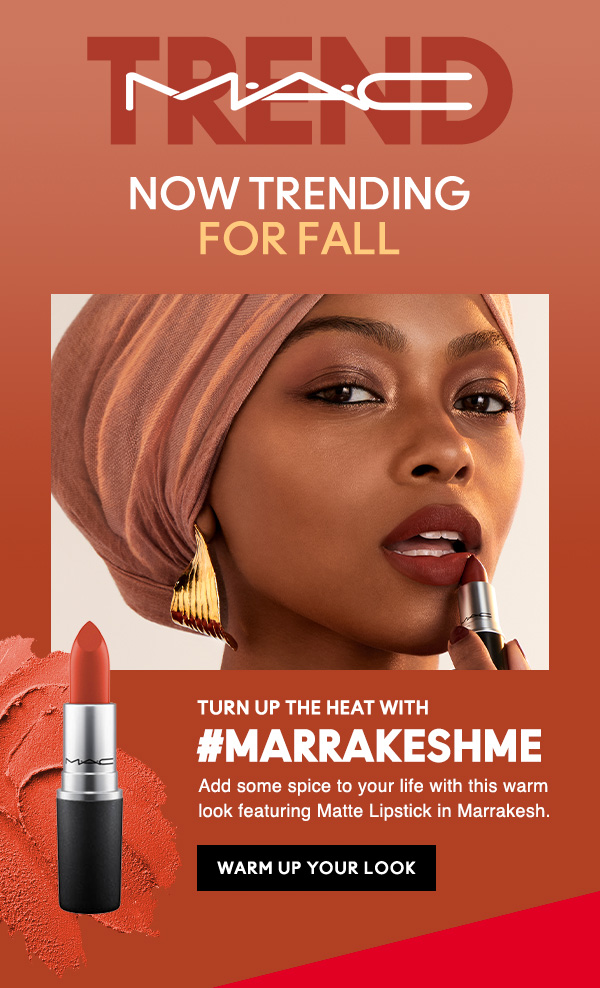 M•A•C TREND 
NOW TRENDING FOR FALL

TURN UP THE HEAT WITH 
#MARRAKESHME
Add some spice to your life with this warm look featuring Matte Lipstick in Marrakesh. 

WARM UP YOUR LOOK
