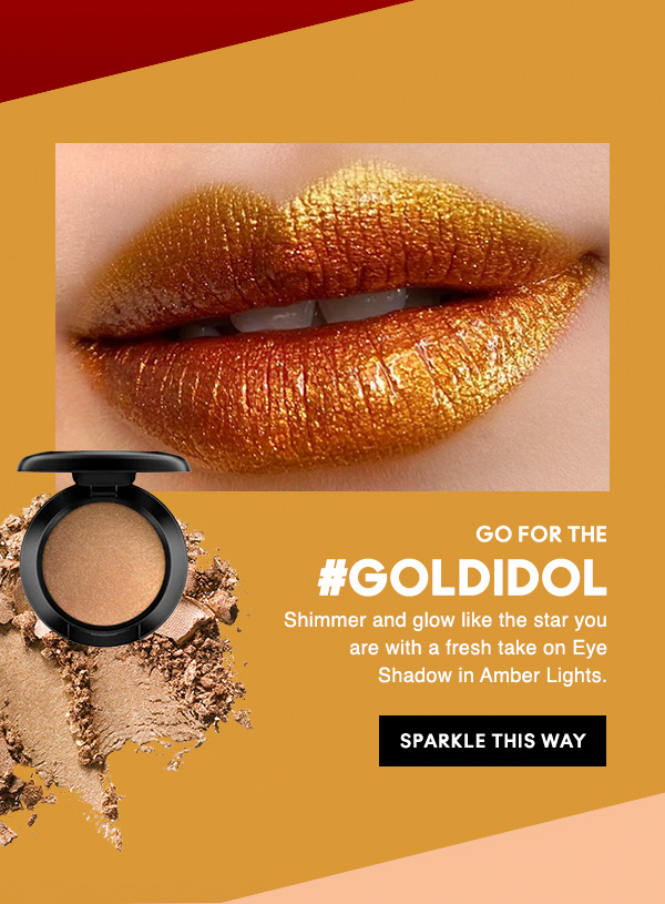 GO FOR THE
#GOLDIDOL
Shimmer and glow like the star you are with a fresh take on Eye Shadow in Amber Lights. 

SPARKLE THIS WAY