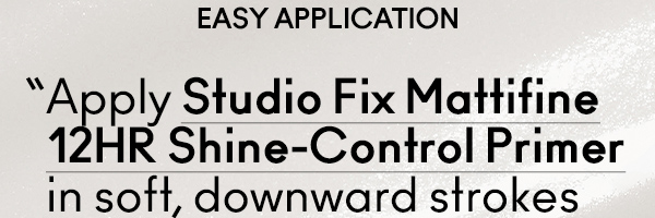 EASY APPLICATION
“Apply Studio Fix Mattifine 12HR Shine-Control Primer in soft, downward strokes