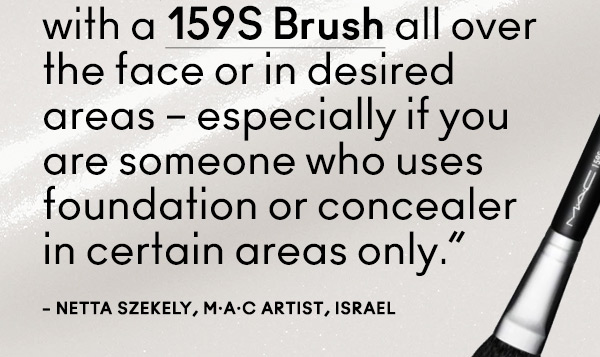 with a 159S Brush all over the face or in desired areas – especially if you are someone who uses foundation or concealer in certain areas only.”
– Netta Szekely, M·A·C Artist, Israel
