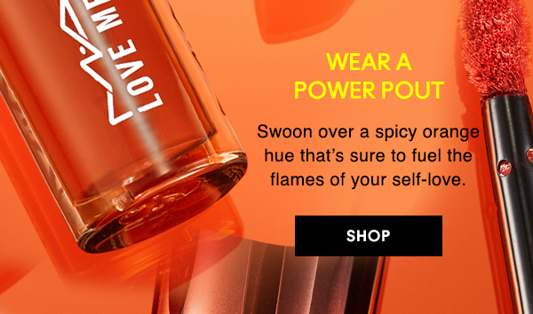 WEAR A 
POWER POUT

Swoon over a spicy orange hue that’s sure to fuel the flames of your self-love.

SHOP