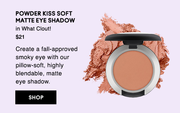 POWDER KISS SOFT MATTE EYE SHADOW
in What Clout!
$21

Create a fall-approved smoky eye with our pillow-soft, highly blendable, matte  eye shadow.

SHOP