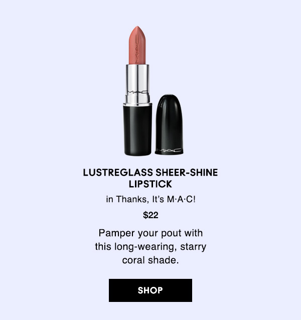 LUSTREGLASS SHEER-SHINE LIPSTICK
in Thanks, It’s M·A·C!
$22
Pamper your pout with this long-wearing, starry coral shade.
SHOP