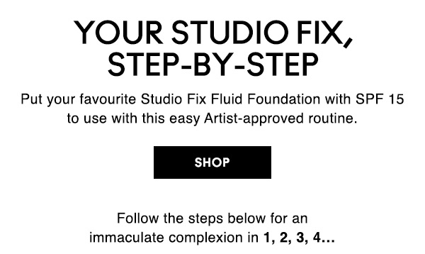 YOUR STUDIO FIX, STEP-BY-STEP
Put your favourite Studio Fix Fluid Foundation with SPF 15 to use with this easy Artist-approved routine. 
SHOP

Follow the steps below for an 
immaculate complexion in 1, 2, 3, 4…