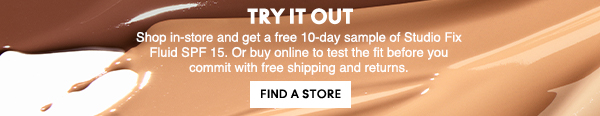 TRY IT OUT 
Shop in-store and get a free 10-day sample of Studio Fix Fluid SPF 15. Or buy online to test the fit before you commit with free shipping and returns.

FIND A STORE