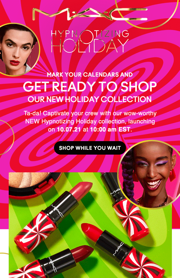 M•A•C

HYPNOTIZING HOLIDAY


MARK YOUR CALENDARS AND GET READY TO SHOP
OUR NEW HOLIDAY COLLECTION
Ta-da! Captivate your crew with our wow-worthy NEW Hypnotizing Holiday collection, launching on 10.07.21 at 10:00 am EST.

SHOP WHILE YOU WAIT