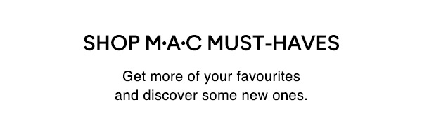SHOP M·A·C MUST-HAVES
Get more of your favourites and discover some new ones.