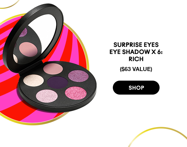SURPRISE EYES  EYE SHADOW X 6:  RICH 
($63 value)

SHOP