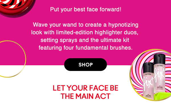 Put your best face forward!

Wave your wand to create a hypnotizing look with limited-edition highlighter duos, setting sprays and the ultimate kit  featuring four fundamental brushes.

SHOP

LET YOUR FACE BE THE MAIN ACT
