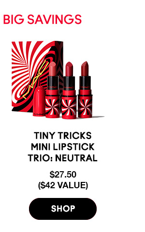 TINY TRICKS = BIG SAVINGS
                                  
Tiny Tricks Mini 
Lipstick Trio: Neutral
$27.50 
($42 VALUE)

SHOP