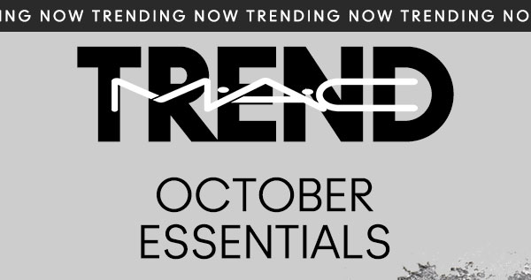 M•A•C

NOW TRENDING
OCTOBER ESSENTIALS