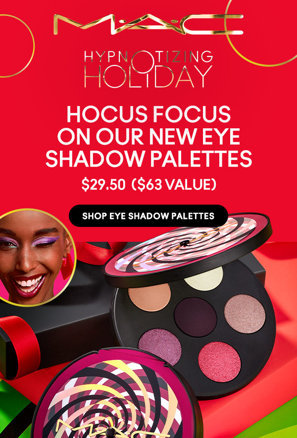 M•A•C

HYPNOTIZING HOLIDAY
HOCUS FOCUS ON OUR NEW EYESHADOW PALETTES
$29.50 ($63 VALUE)

SHOP EYE SHADOW PALETTES