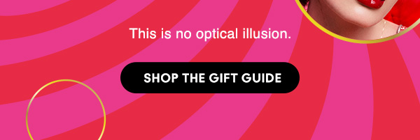 This is no optical illusion.
SHOP THE GIFT GUIDE
