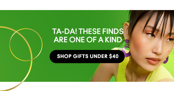 TA-DA! THESE FINDS ARE ONE OF A KIND
SHOP GIFTS UNDER $40