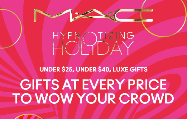M•A•C

HYPNOTIZING HOLIDAY
UNDER $25, UNDER $40, LUX GIFTS
GIFTS AT EVERY PRICE TO WOW YOUR CROWD