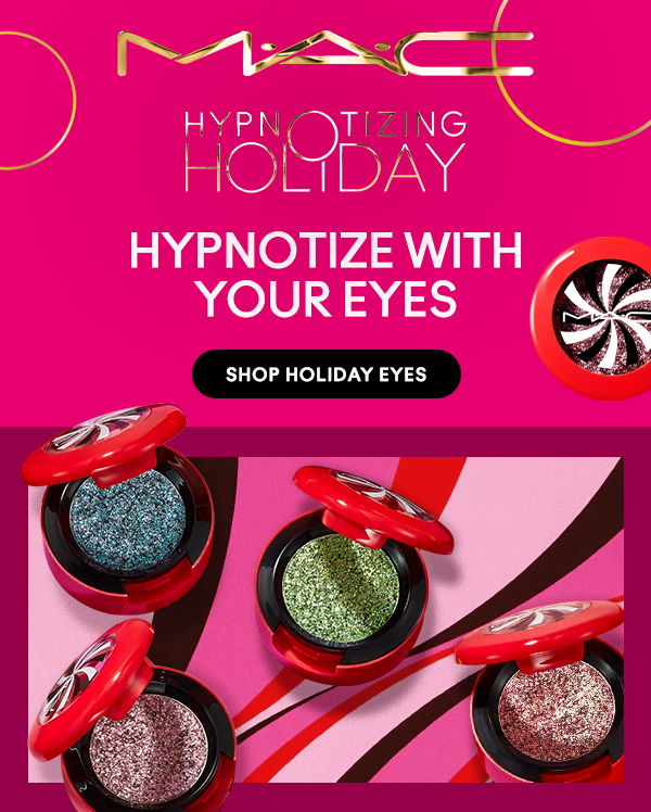 M•A•C
HYPNOTIZING HOLIDAY

HYPNOTIZE WITH YOUR EYES
We have more spellbinding surprises to share.

SHOP HOLIDAY EYES