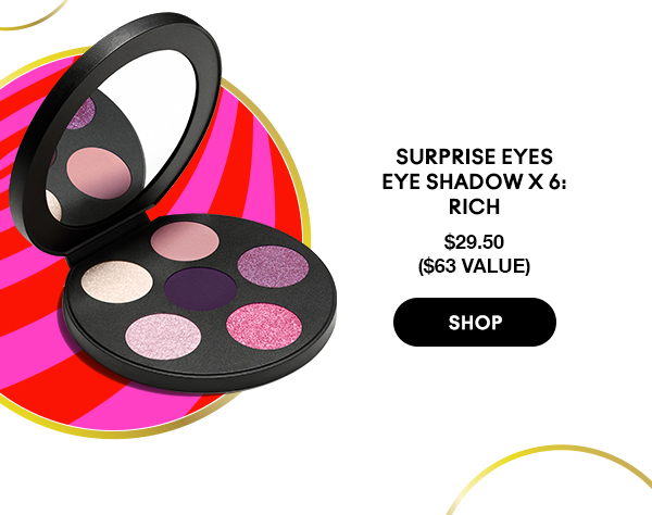 SURPRISE EYES  EYE SHADOW X 6:  RICH 
$29.50
($63 value)

SHOP