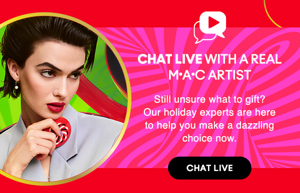 CHAT LIVE WITH A REAL M•A•C ARTIST
                                
Still unsure what to gift? Our holiday experts are here to help you make a dazzling choice now. 

CHAT LIVE