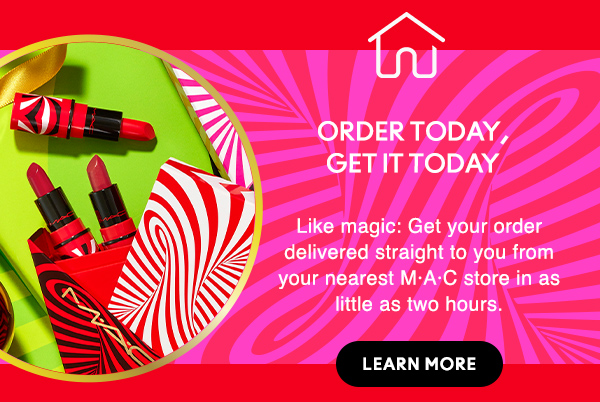 ORDER TODAY, 
GET IT TODAY 

Like magic: Get your order delivered straight to you from your nearest M•A•C store in as little as two hours.

LEARN MORE
