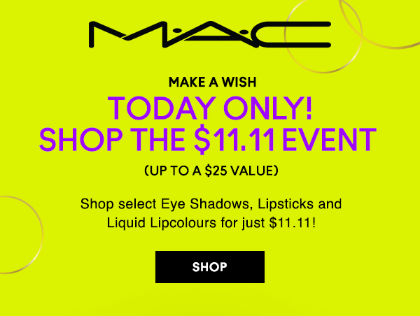 M•A•C
                                
MAKE A WISH
TODAY ONLY!
SHOP THE $11.11 EVENT 
(Up to A $25 Value)

Shop select Eye Shadows, Lipsticks and
Liquid Lipcolours for just $11.11!


SHOP