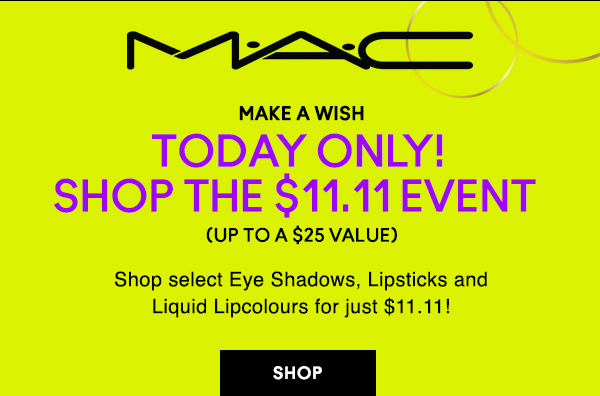 M•A•C
                                
MAKE A WISH
TODAY ONLY!
SHOP THE $11.11 EVENT 
(Up to A $25 Value)

Shop select Eye Shadows, Lipsticks and
Liquid Lipcolours for just $11.11!

SHOP