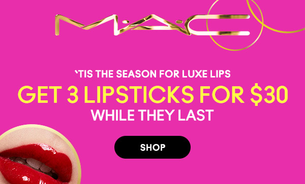 M•A•C

‘TIS THE SEASON FOR LUXE LIPS
GET 3 LIPSTICKS FOR $30
WHILE THEY LAST

SHOP