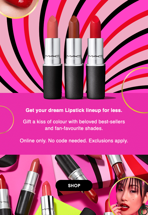 Get your dream Lipstick lineup for less. 
 
Gift a kiss of colour with beloved best-sellersand fan-favourite shades.

Online only. No code needed. Exclusions apply. 
 
SHOP