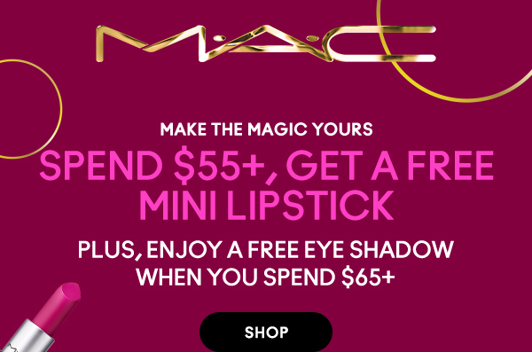 M•A•C
                                
MAKE THE MAGIC YOURS
SPEND $55+, GET A FREE MINI LIPSTICK

PLUS, ENJOY A FREE EYE SHADOW WHEN YOU SPEND $65+

SHOP