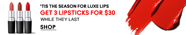‘TIS THE SEASON FOR LUXE LIPS 
GET 3 LIPSTICKS FOR $30 
WHILE THEY LAST 

SHOP