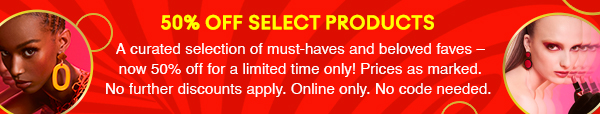 50% OFF SELECT PRODUCTS 
A curated selection of must-haves and beloved faves –
now 50% off for a limited time only! Prices as marked.
No further discounts apply. Online only. No code needed. 