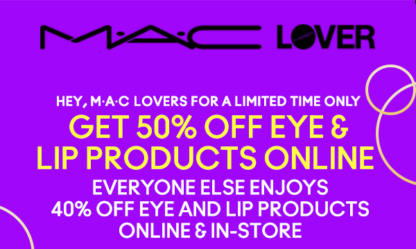 M•A•C LOVER

HEY M•A•C LOVERS FOR A LIMITED TIME ONLY

GET 50% OFF EYE & LIP PRODUCTS ONLINE 

EVERYONE ELSE ENJOYS 40% OFF EYE AND LIP PRODUCTS ONLINE & IN-STORE