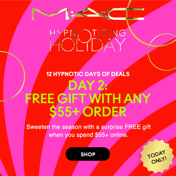 M·A·C
								
HYPNOTIZING HOLIDAY

12 HYPNOTIC DAYS OF DEALS
DAY 2:
FREE GIFT WITH ANY $55+ ORDER 

Sweeten the season with a surprise FREE gift
when you spend $55+ online.

TODAY ONLY!

SHOP