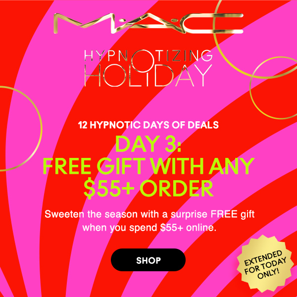 M·A·C
								
HYPNOTIZING HOLIDAY

12 HYPNOTIC DAYS OF DEALS
DAY 3:
FREE GIFT WITH ANY $55+ ORDER 

Sweeten the season with a surprise FREE gift
when you spend $55+ online.

TODAY ONLY!

SHOP