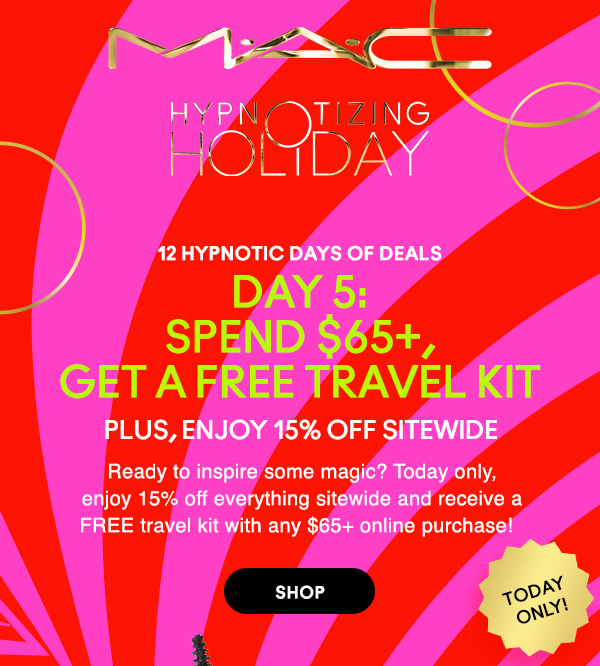 M·A·C
								
HYPNOTIZING HOLIDAY

12 HYPNOTIC DAYS OF DEALS

DAY 5:
SPEND $65+,
GET A FREE TRAVEL KIT 

PLUS, ENJOY 15% OFF SITEWIDE

Ready to inspire some magic? Today only,
enjoy 15% off everything sitewide and receive a
FREE travel kit with any $65+ online purchase!  

TODAY ONLY!

SHOP