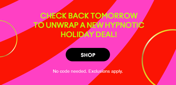 Check back tomorrow
to unwrap a new hypnotic
holiday deal! 

SHOP

No code needed. Exclusions apply.