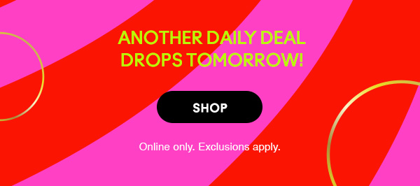 Another daily deal drops tomorrow! 
SHOP
Online only. Exclusions apply.