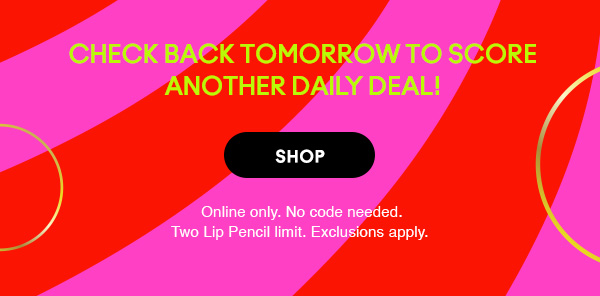Another daily deal drops tomorrow! 
SHOP
Online only. No code needed.
Two Lip Pencil limit. Exclusions apply.