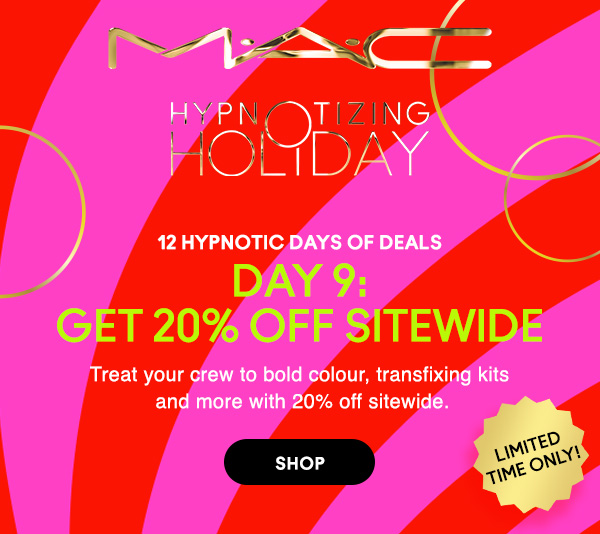 M•A•C

HYPNOTIZING HOLIDAY

12 HYPNOTIC DAYS OF DEALS
DAY 9:
GET 20% OFF SITEWIDE
Treat your crew to bold colour, transfixing kits and more with 20% off sitewide.

LIMITED TIME ONLY!

SHOP