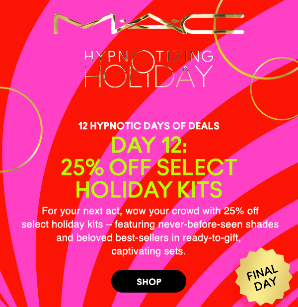 M·A·C
								
HYPNOTIZING HOLIDAY

12 HYPNOTIC DAYS OF DEALS

DAY 12:
25% OFF SELECT
HOLIDAY KITS

For your next act, wow your crowd with 25% off select holiday kits – featuring never-before-seen shades and beloved best-sellers in ready-to-gift, captivating sets. 

FINAL DAY!

SHOP