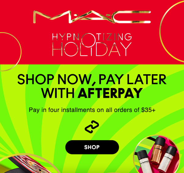 M·A·C
								
HYPNOTIZING HOLIDAY

SHOP NOW, PAY LATER WITH AFTERPAY

Pay in four installments on all orders of $35+ 

SHOP