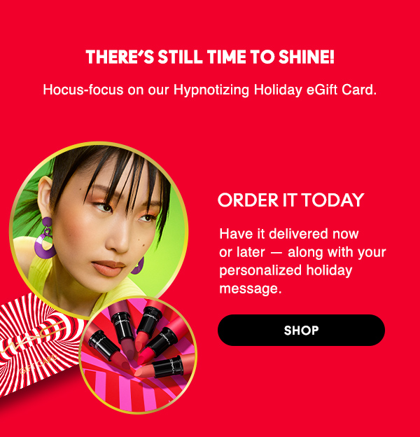 There’s still time to shine! 
Hocus-focus on our Hypnotizing Holiday eGift Card.

Order it today.
Have it delivered now or later — along with your personalized holiday message.

SHOP