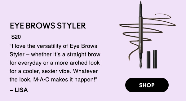 EYE BROWS STYLER
$20

“I love the versatility of Eye Brows Styler – whether it’s a straight brow for everyday or a more arched look for a cooler, sexier vibe. Whatever the look, M·A·C makes it happen!” 

-LISA

SHOP