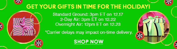 Get Your Gifts in time for the holiday! 
								
Standard Ground: 3pm ET on 12.17 
2-Day Air: 3pm ET on 12.22 
Overnight Air: 12pm ET on 12.23 

*Carrier delays may impact on-time delivery.

SHOP NOW