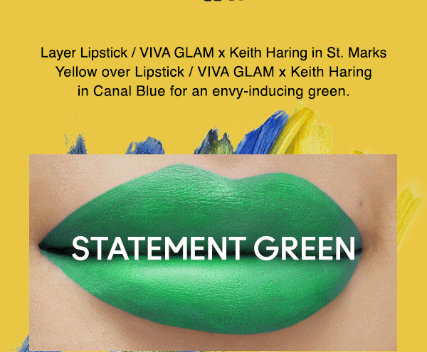 STATEMENT GREEN
Layer Lipstick / VIVA GLAM x Keith Haring in St. Marks Yellow over Lipstick / VIVA GLAM x Keith Haring in Canal Blue for an envy-inducing green.