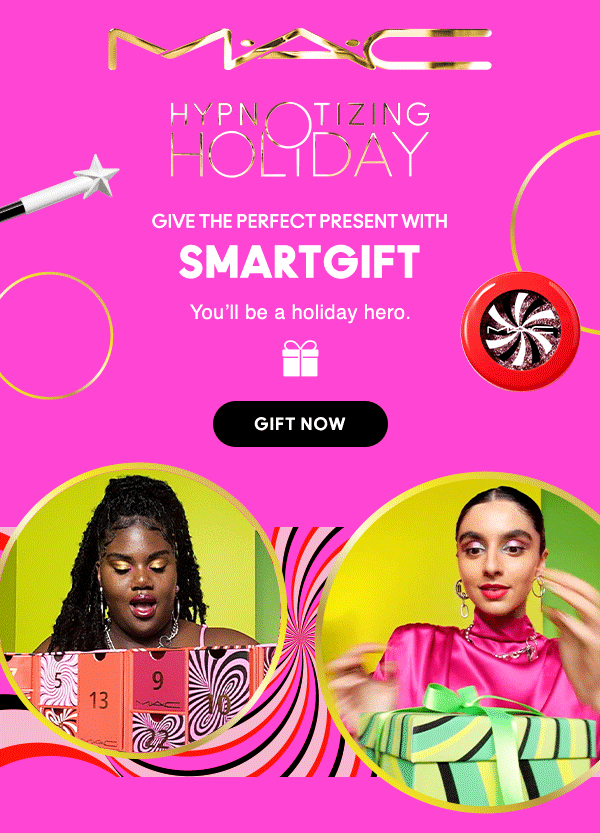 M•A•C

HYPNOTIZING HOLIDAY

GIVE THE PERFECT PRESENT WITH 
SMARTGIFT 

You’ll be a holiday hero.

GIFT NOW