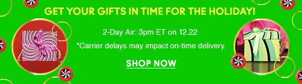Get Your Gifts in time for the holiday! 
2-Day Air: 3pm ET on 12.22 
*Carrier delays may impact on-time delivery.

SHOP NOW